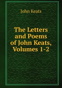 The Letters and Poems of John Keats, Volumes 1-2