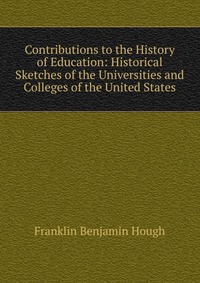 Contributions to the History of Education: Historical Sketches of the Universities and Colleges of the United States