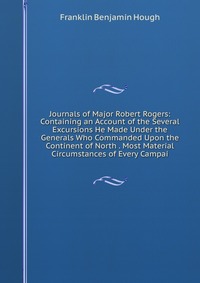 Journals of Major Robert Rogers: Containing an Account of the Several Excursions He Made Under the Generals Who Commanded Upon the Continent of North . Most Material Circumstances of Every Ca