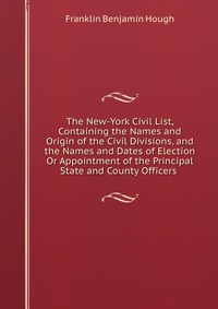 The New-York Civil List, Containing the Names and Origin of the Civil Divisions, and the Names and Dates of Election Or Appointment of the Principal State and County Officers