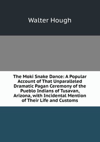 The Moki Snake Dance: A Popular Account of That Unparalleled Dramatic Pagan Ceremony of the Pueblo Indians of Tusavan, Arizona, with Incidental Mention of Their Life and Customs