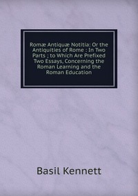 Rom? Antiqu? Notitia: Or the Antiquities of Rome : In Two Parts ; to Which Are Prefixed Two Essays, Concerning the Roman Learning and the Roman Education