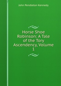 Horse Shoe Robinson: A Tale of the Tory Ascendency, Volume 1