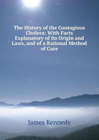 The History of the Contagious Cholera: With Facts Explanatory of Its Origin and Laws, and of a Rational Method of Cure