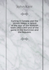 Curling in Canada and the United States: a record of the tour of the Scottish team 1902-1903 and of the game in the Dominion and the Republic