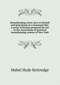 Housekeeping notes, how to furnish and keep house in a tenement flat; a series of lessons prepared for use in the Association of practical housekeeping centers of New York