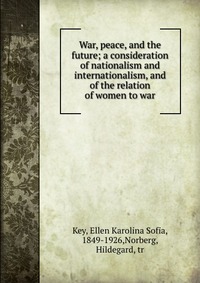 War, peace, and the future; a consideration of nationalism and internationalism, and of the relation of women to war