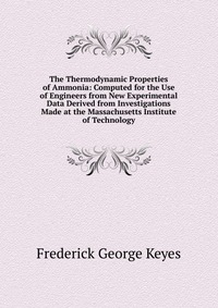 The Thermodynamic Properties of Ammonia: Computed for the Use of Engineers from New Experimental Data Derived from Investigations Made at the Massachusetts Institute of Technology