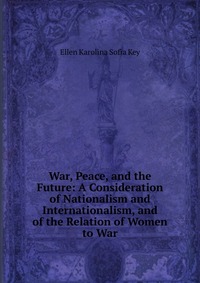 War, Peace, and the Future: A Consideration of Nationalism and Internationalism, and of the Relation of Women to War