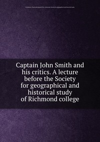 Captain John Smith and his critics. A lecture before the Society for geographical and historical study of Richmond college