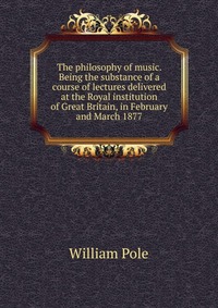 The philosophy of music. Being the substance of a course of lectures delivered at the Royal institution of Great Britain, in February and March 1877