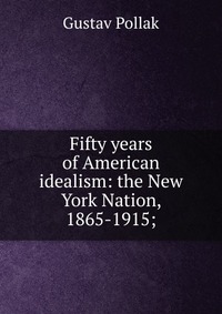 Fifty years of American idealism: the New York Nation, 1865-1915;