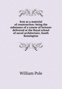 Iron as a material of construction: being the substance of a course of lectures delivered at the Royal school of naval architecture, South Kensington