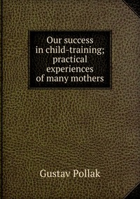 Our success in child-training; practical experiences of many mothers