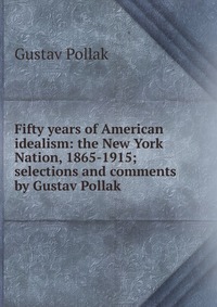 Fifty years of American idealism: the New York Nation, 1865-1915; selections and comments by Gustav Pollak