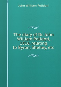 The diary of Dr. John William Polidori, 1816, relating to Byron, Shelley, etc