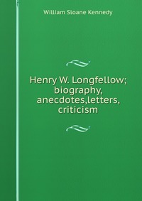 Henry W. Longfellow; biography, anecdotes,letters, criticism