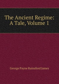 The Ancient Regime: A Tale, Volume 1