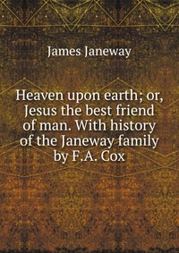 Heaven upon earth; or, Jesus the best friend of man. With history of the Janeway family by F.A. Cox