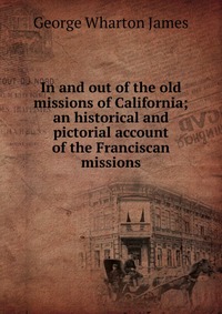 In and out of the old missions of California; an historical and pictorial account of the Franciscan missions