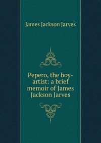 Pepero, the boy-artist: a brief memoir of James Jackson Jarves