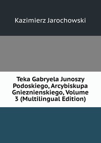 Teka Gabryela Junoszy Podoskiego, Arcybiskupa Gnieznienskiego, Volume 3 (Multilingual Edition)