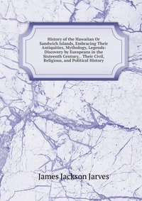 History of the Hawaiian Or Sandwich Islands, Embracing Their Antiquities, Mythology, Legends: Discovery by Europeans in the Sixteenth Century, . Their Civil, Religious, and Political History