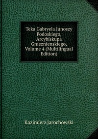 Teka Gabryela Junoszy Podoskiego, Arcybiskupa Gnieznienskiego, Volume 4 (Multilingual Edition)