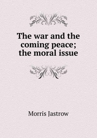 The war and the coming peace; the moral issue