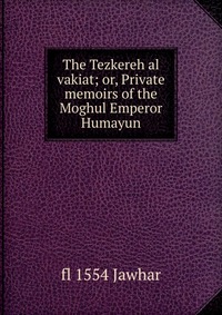 The Tezkereh al vakiat; or, Private memoirs of the Moghul Emperor Humayun