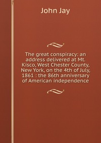 The great conspiracy: an address delivered at Mt. Kisco, West Chester County, New York, on the 4th of July, 1861 : the 86th anniversary of American independence