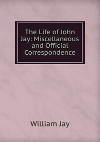 The Life of John Jay: Miscellaneous and Official Correspondence