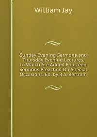 Sunday Evening Sermons and Thursday Evening Lectures, to Which Are Added Fourteen Sermons Preached On Special Occasions. Ed. by R.a. Bertram