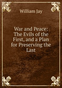 War and Peace: The Evils of the First, and a Plan for Preserving the Last