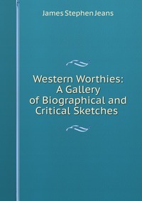 Western Worthies: A Gallery of Biographical and Critical Sketches