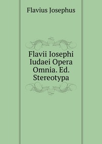 Flavii Iosephi Iudaei Opera Omnia. Ed. Stereotypa