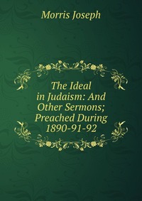 The Ideal in Judaism: And Other Sermons; Preached During 1890-91-92