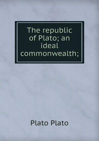 The republic of Plato; an ideal commonwealth;