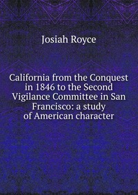 California from the Conquest in 1846 to the Second Vigilance Committee in San Francisco: a study of American character