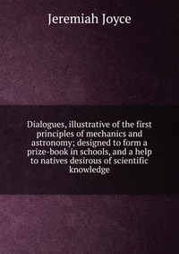 Dialogues, illustrative of the first principles of mechanics and astronomy; designed to form a prize-book in schools, and a help to natives desirous of scientific knowledge