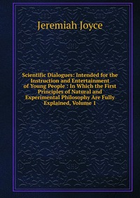 Scientific Dialogues: Intended for the Instruction and Entertainment of Young People : In Which the First Principles of Natural and Experimental Philosophy Are Fully Explained, Volume 1