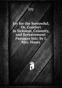 Joy for the Sorrowful; Or, Comfort in Sickness, Calamity, and Bereavement: Passages Intr. by J. Mcc. Husey