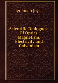 Scientific Dialogues: Of Optics, Magnetism, Electricity and Galvanism