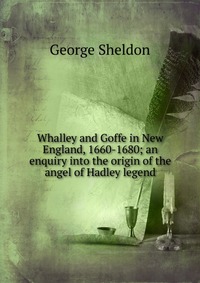 Whalley and Goffe in New England, 1660-1680; an enquiry into the origin of the angel of Hadley legend