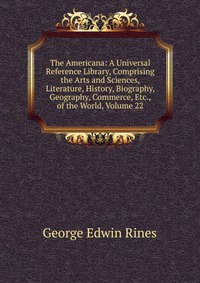 The Americana: A Universal Reference Library, Comprising the Arts and Sciences, Literature, History, Biography, Geography, Commerce, Etc., of the World, Volume 22