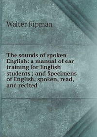 The sounds of spoken English: a manual of ear training for English students ; and Specimens of English, spoken, read, and recited