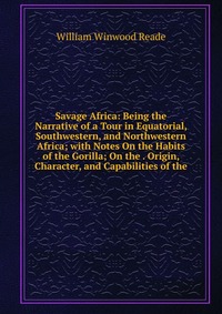 Savage Africa: Being the Narrative of a Tour in Equatorial, Southwestern, and Northwestern Africa; with Notes On the Habits of the Gorilla; On the . Origin, Character, and Capabilities of the