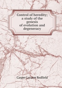 Control of heredity; a study of the genesis of evolution and degeneracy