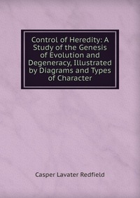 Control of Heredity: A Study of the Genesis of Evolution and Degeneracy, Illustrated by Diagrams and Types of Character