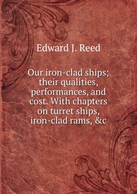 Our iron-clad ships; their qualities, performances, and cost. With chapters on turret ships, iron-clad rams, &c